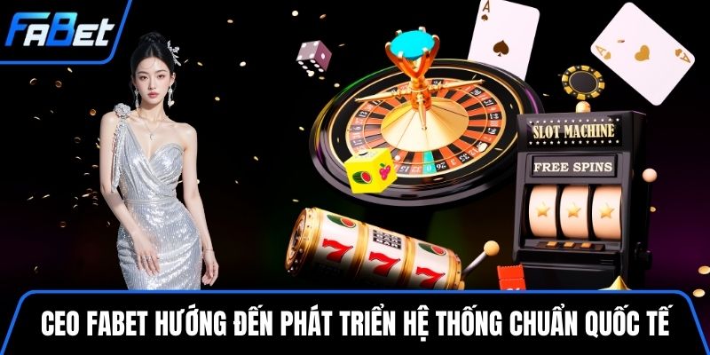 CEO FABET hướng đến phát triển hệ thống cá cược chuẩn quốc tế