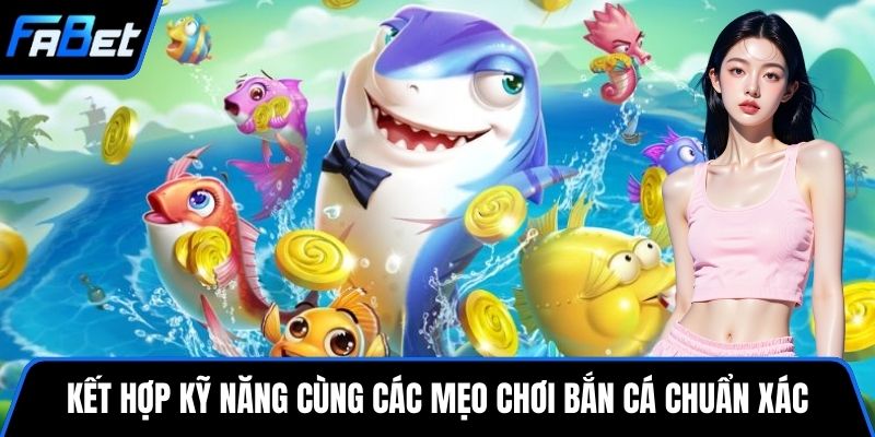 Kết hợp kỹ năng cùng các mẹo chơi bắn cá chuẩn xác