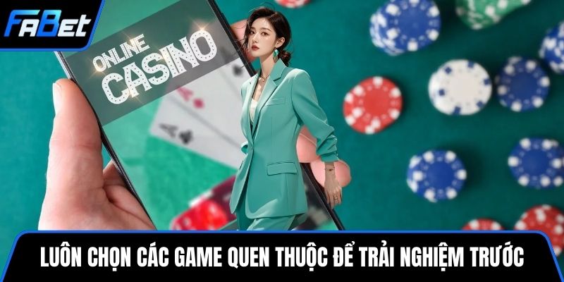 Luôn chọn các game quen thuộc để trải nghiệm trước