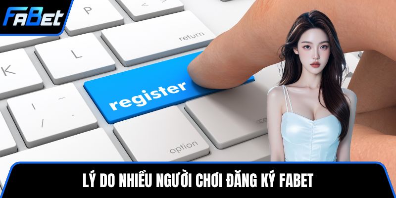 Lý do nhiều người chơi đăng ký FABET